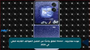 عودة مفاجئة.. Honor تطلق واحدًا من أفضل الهواتف القابلة للطي في 2024